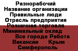 Разнорабочий › Название организации ­ Правильные люди › Отрасль предприятия ­ Розничная торговля › Минимальный оклад ­ 30 000 - Все города Работа » Вакансии   . Крым,Симферополь